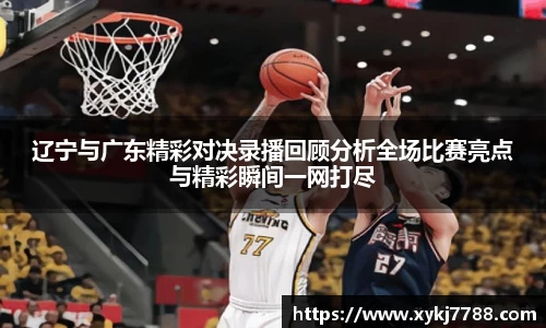 辽宁与广东精彩对决录播回顾分析全场比赛亮点与精彩瞬间一网打尽