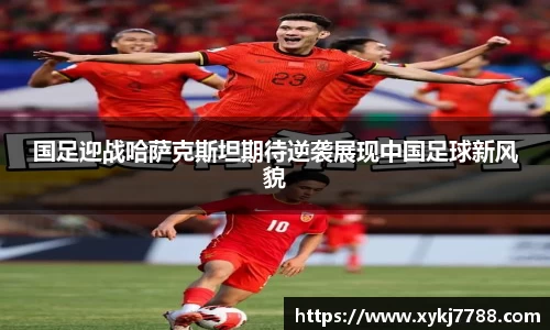 国足迎战哈萨克斯坦期待逆袭展现中国足球新风貌